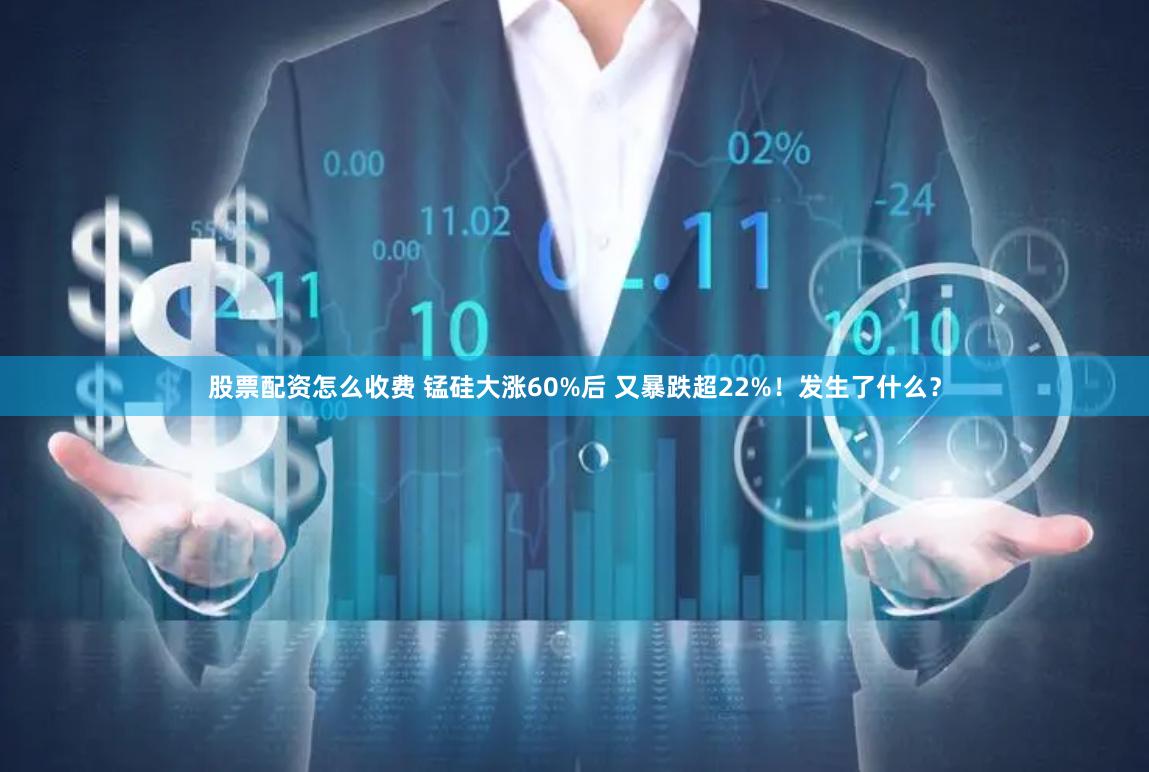 股票配资怎么收费 锰硅大涨60%后 又暴跌超22%！发生了什么？