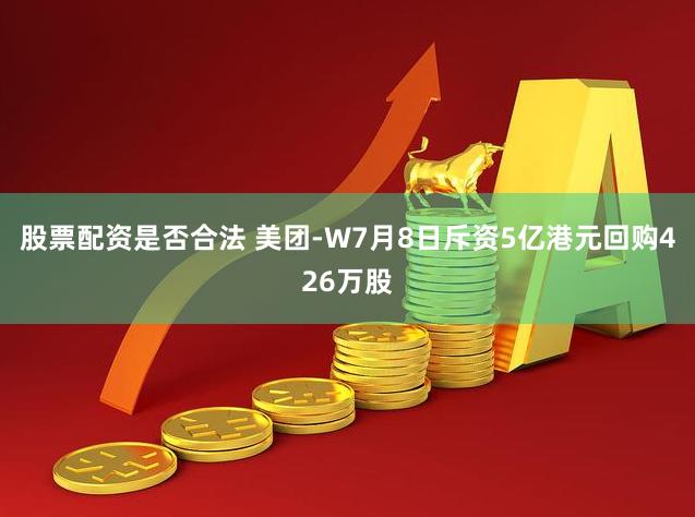 股票配资是否合法 美团-W7月8日斥资5亿港元回购426万股