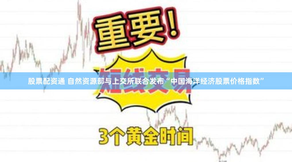 股票配资通 自然资源部与上交所联合发布“中国海洋经济股票价格指数”