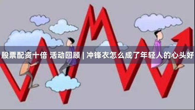 股票配资十倍 活动回顾 | 冲锋衣怎么成了年轻人的心头好