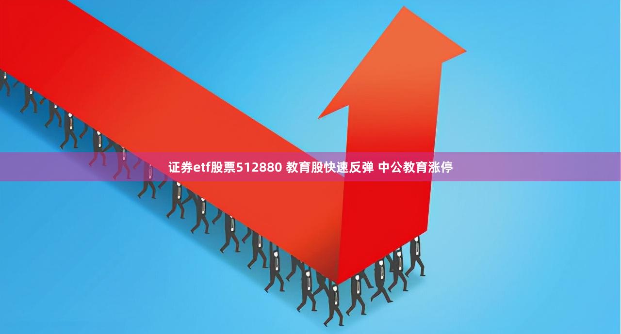 证券etf股票512880 教育股快速反弹 中公教育涨停