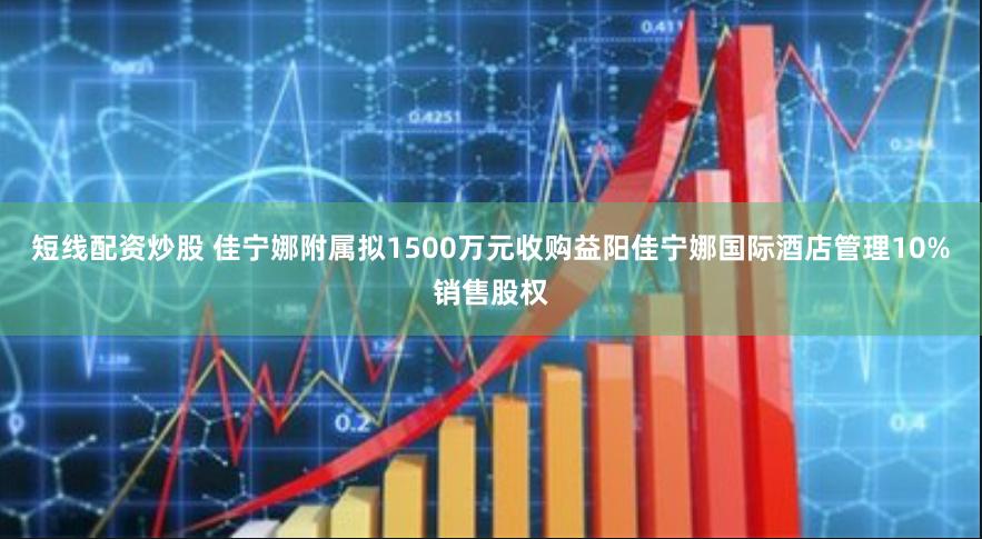 短线配资炒股 佳宁娜附属拟1500万元收购益阳佳宁娜国际酒店管理10%销售股权