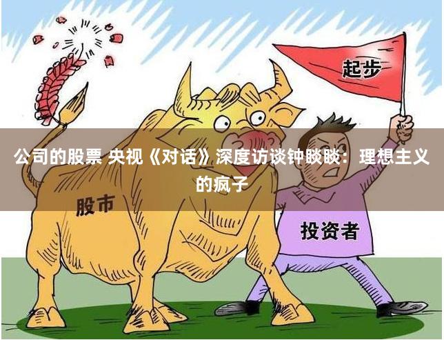 公司的股票 央视《对话》深度访谈钟睒睒：理想主义的疯子