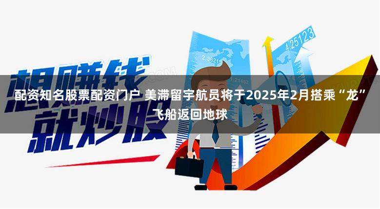 配资知名股票配资门户 美滞留宇航员将于2025年2月搭乘“龙”飞船返回地球