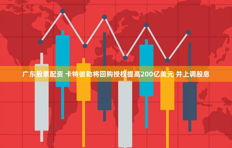 广东股票配资 卡特彼勒将回购授权提高200亿美元 并上调股息