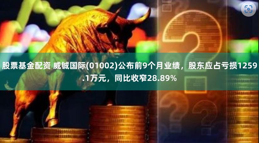 股票基金配资 威铖国际(01002)公布前9个月业绩，股东应占亏损1259.1万元，同比收窄28.89%