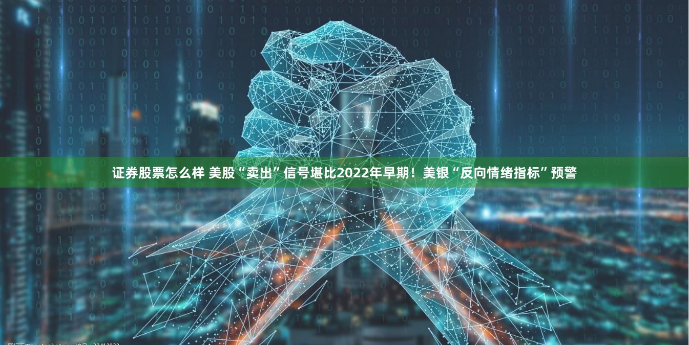 证券股票怎么样 美股“卖出”信号堪比2022年早期！美银“反向情绪指标”预警