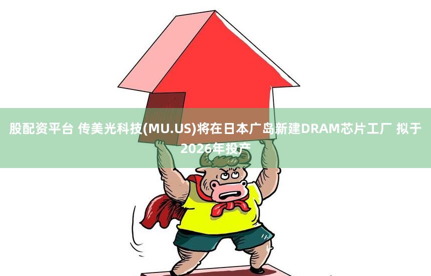 股配资平台 传美光科技(MU.US)将在日本广岛新建DRAM芯片工厂 拟于2026年投产