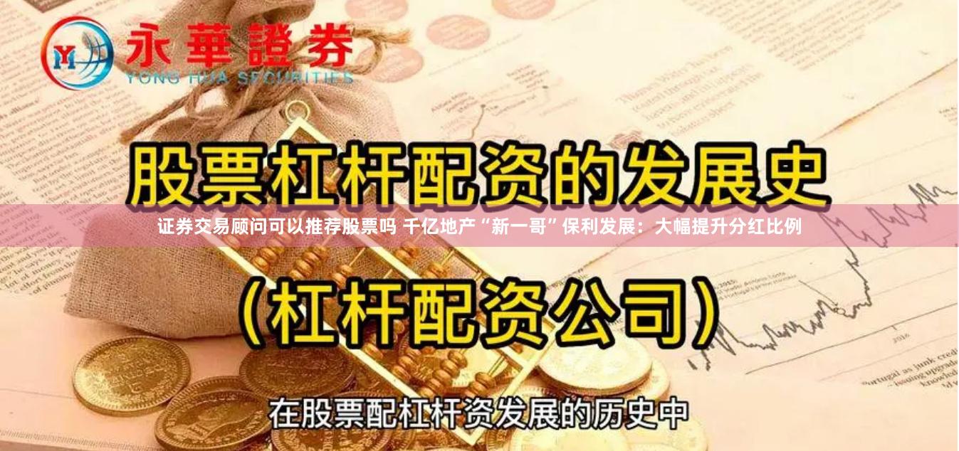 证券交易顾问可以推荐股票吗 千亿地产“新一哥”保利发展：大幅提升分红比例