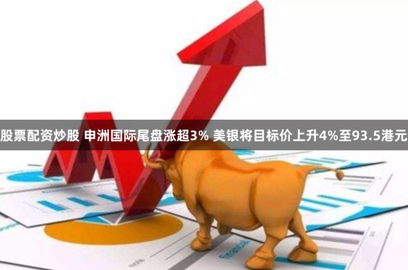 股票配资炒股 申洲国际尾盘涨超3% 美银将目标价上升4%至93.5港元