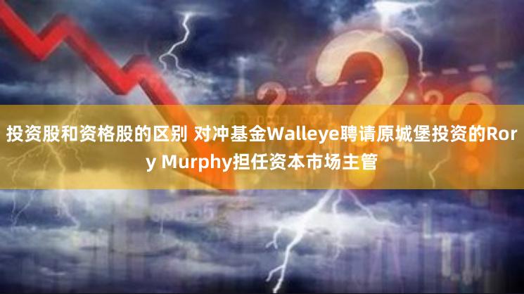 投资股和资格股的区别 对冲基金Walleye聘请原城堡投资的Rory Murphy担任资本市场主管