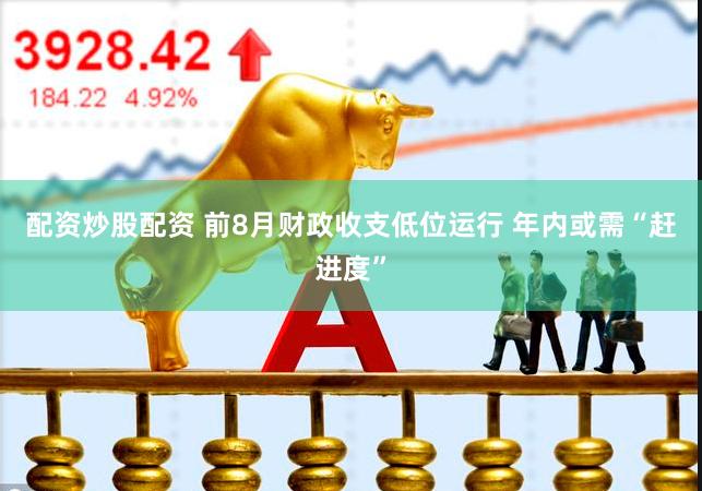 配资炒股配资 前8月财政收支低位运行 年内或需“赶进度”