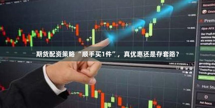 期货配资策略 “顺手买1件”，真优惠还是存套路？