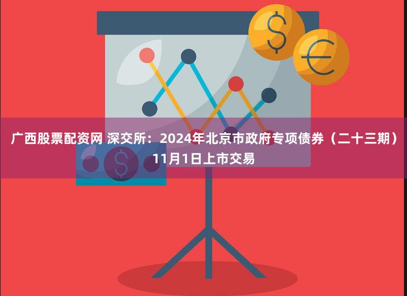 广西股票配资网 深交所：2024年北京市政府专项债券（二十三期）11月1日上市交易