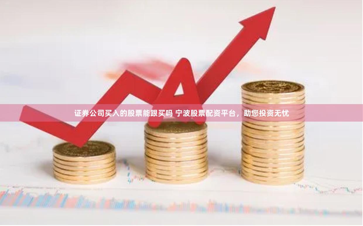 证券公司买入的股票能跟买吗 宁波股票配资平台，助您投资无忧