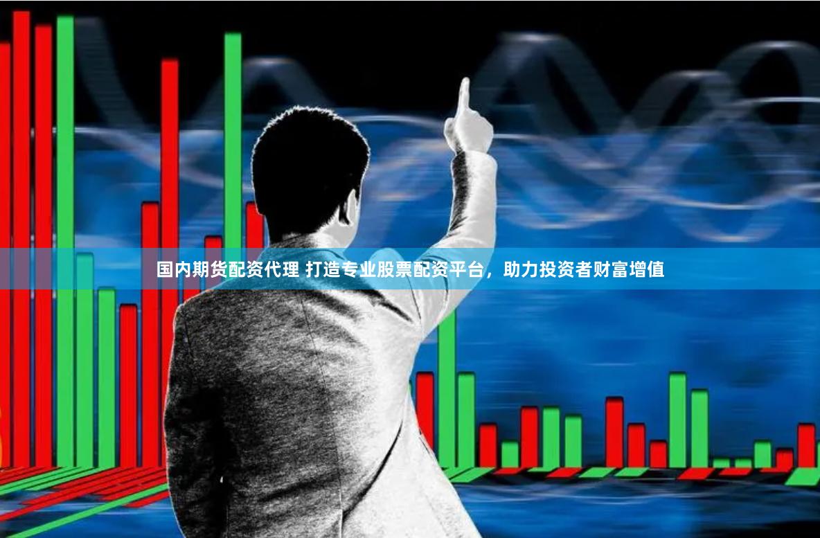 国内期货配资代理 打造专业股票配资平台，助力投资者财富增值
