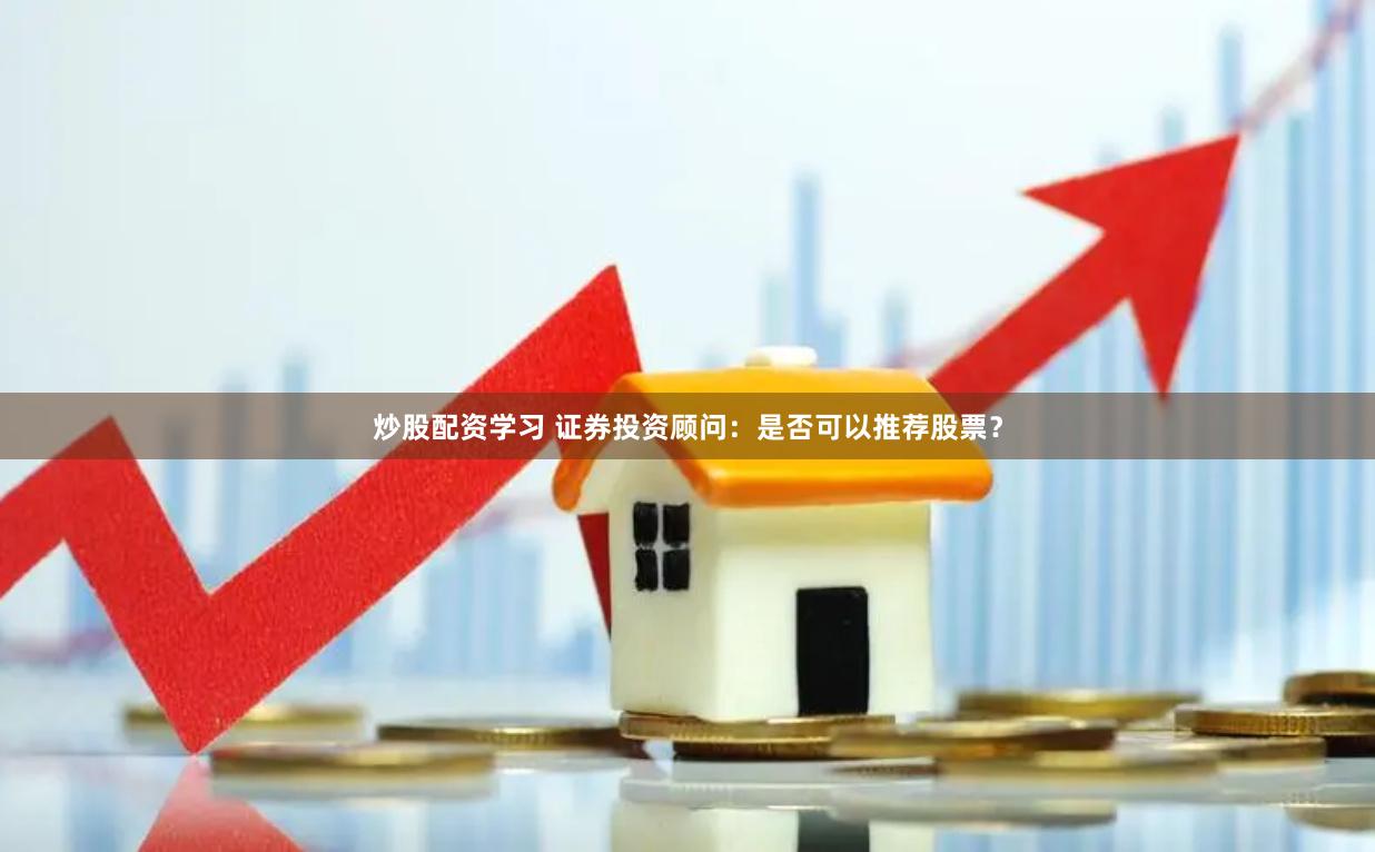 炒股配资学习 证券投资顾问：是否可以推荐股票？