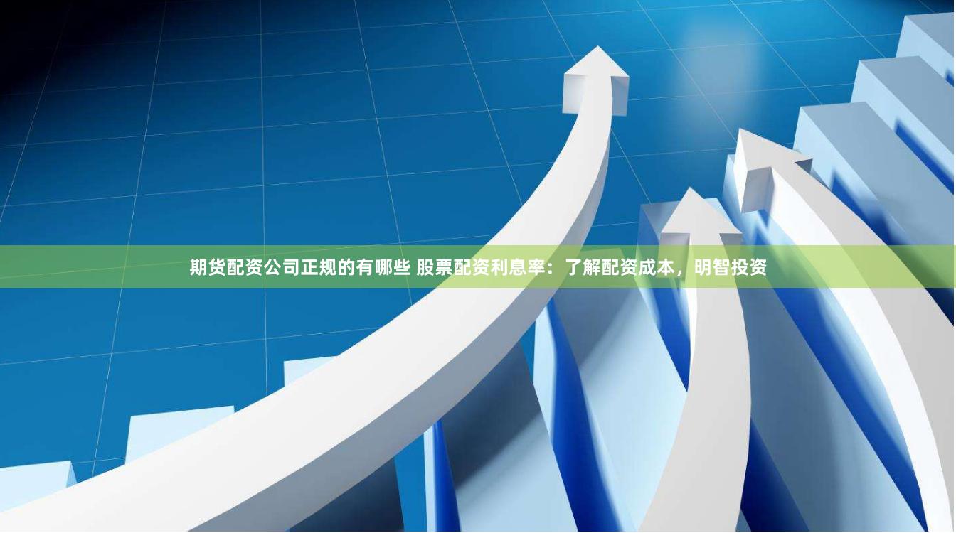 期货配资公司正规的有哪些 股票配资利息率：了解配资成本，明智投资