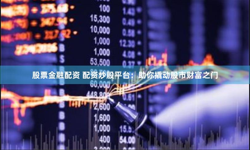 股票金融配资 配资炒股平台：助你撬动股市财富之门