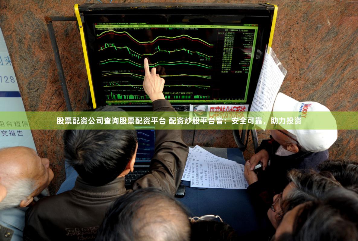 股票配资公司查询股票配资平台 配资炒股平台皆：安全可靠，助力投资