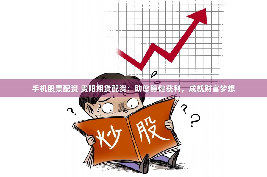 手机股票配资 贵阳期货配资：助您稳健获利，成就财富梦想