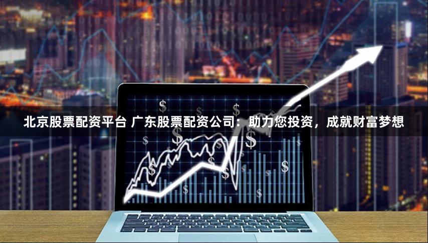 北京股票配资平台 广东股票配资公司：助力您投资，成就财富梦想