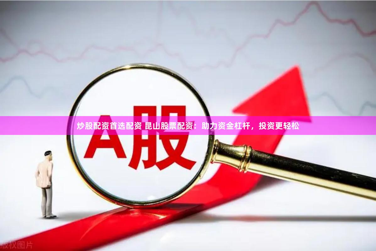 炒股配资首选配资 昆山股票配资：助力资金杠杆，投资更轻松