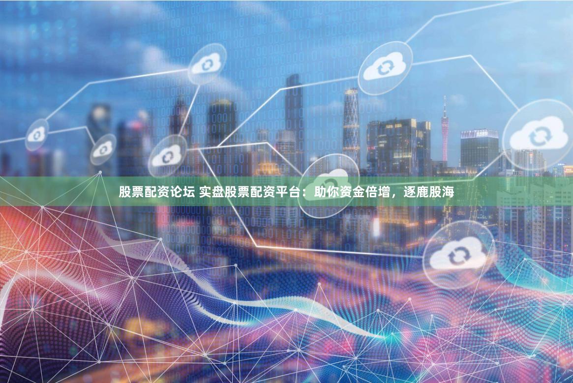 股票配资论坛 实盘股票配资平台：助你资金倍增，逐鹿股海