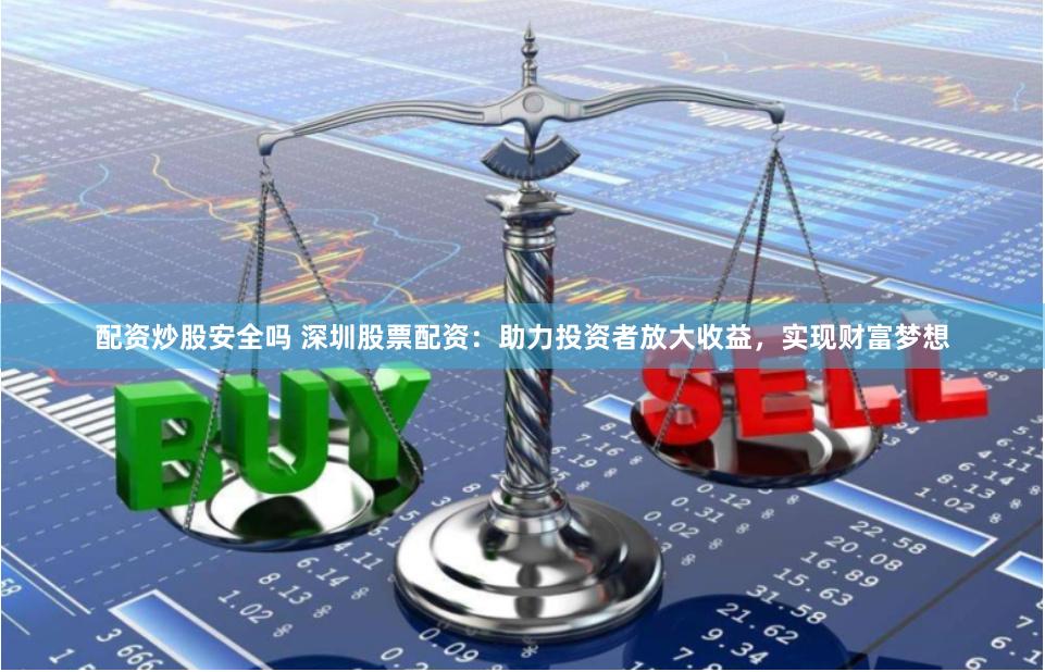 配资炒股安全吗 深圳股票配资：助力投资者放大收益，实现财富梦想