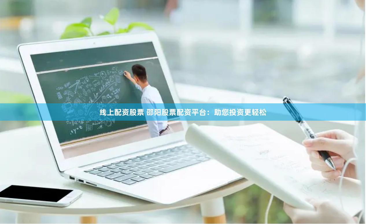 线上配资股票 邵阳股票配资平台：助您投资更轻松