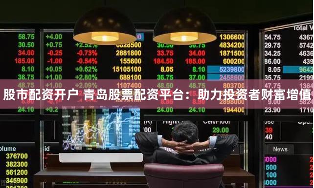 股市配资开户 青岛股票配资平台：助力投资者财富增值