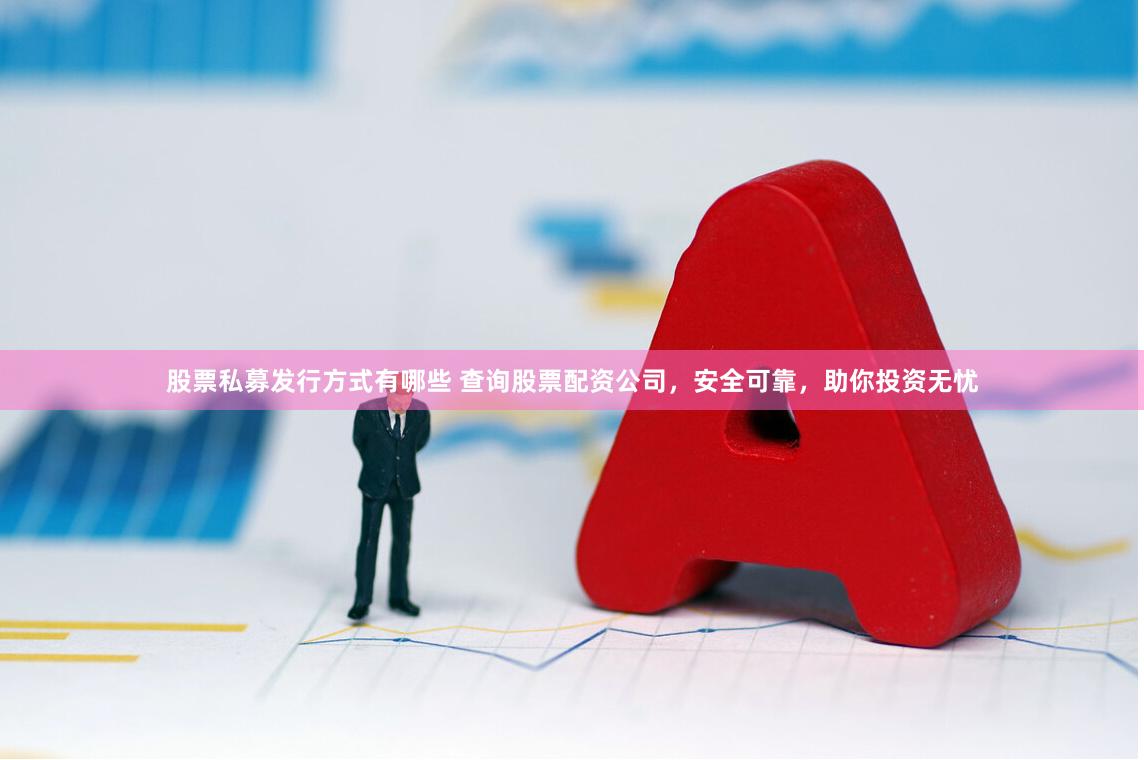 股票私募发行方式有哪些 查询股票配资公司，安全可靠，助你投资无忧