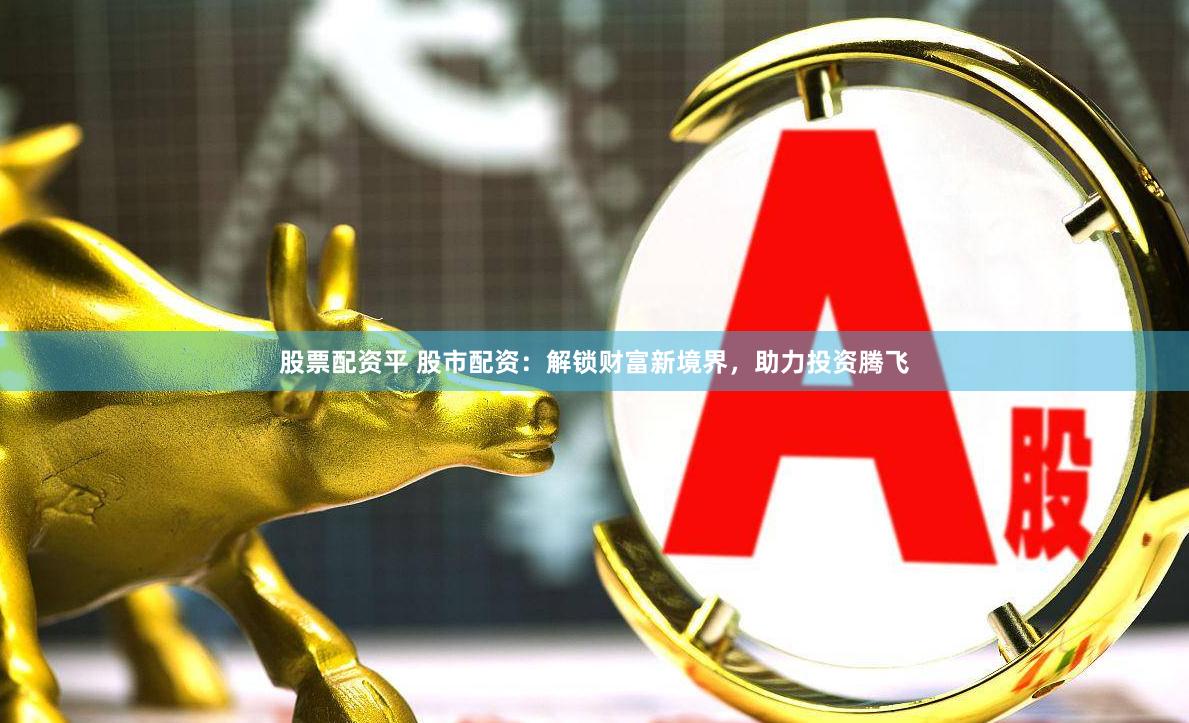 股票配资平 股市配资：解锁财富新境界，助力投资腾飞