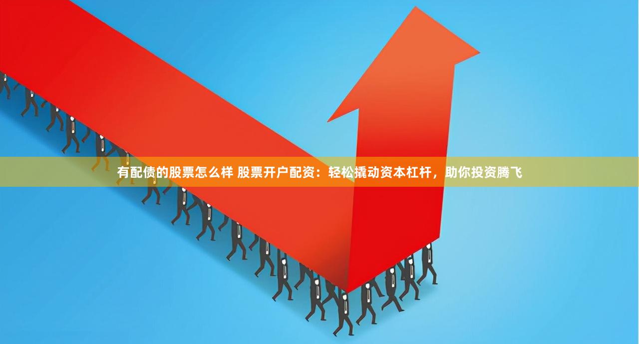 有配债的股票怎么样 股票开户配资：轻松撬动资本杠杆，助你投资腾飞
