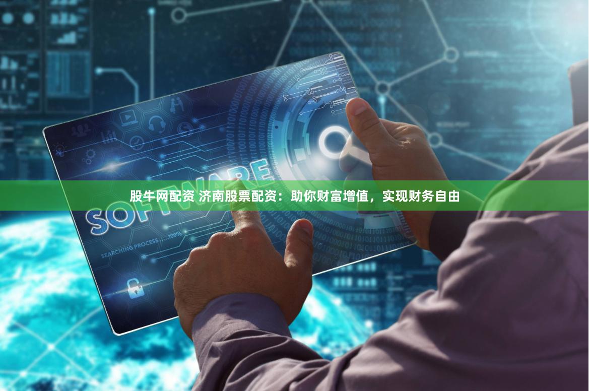 股牛网配资 济南股票配资：助你财富增值，实现财务自由