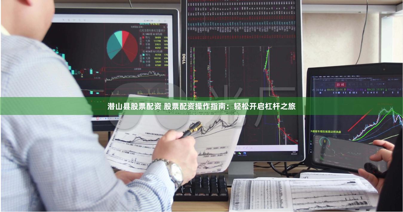 潜山县股票配资 股票配资操作指南：轻松开启杠杆之旅