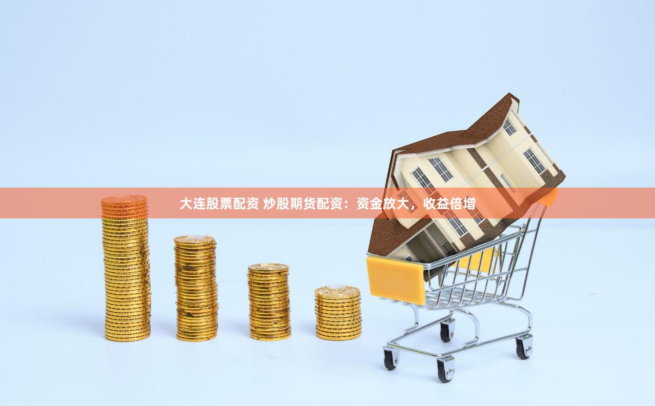 大连股票配资 炒股期货配资：资金放大，收益倍增