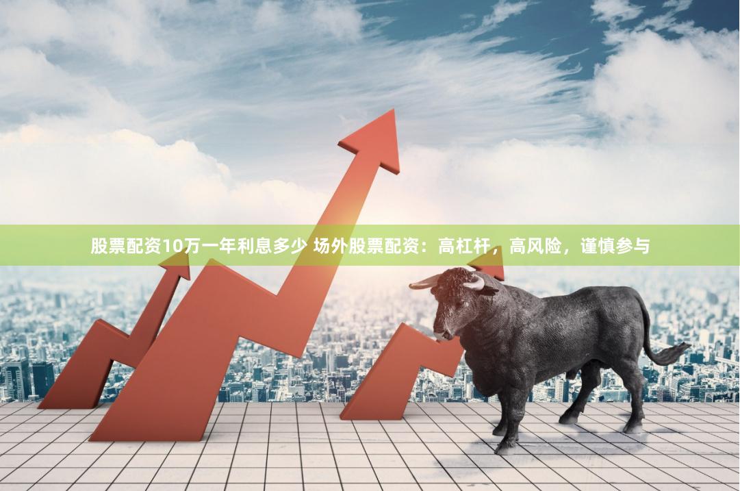 股票配资10万一年利息多少 场外股票配资：高杠杆，高风险，谨慎参与