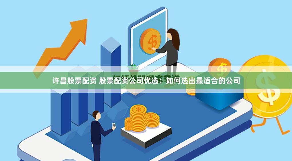 许昌股票配资 股票配资公司优选：如何选出最适合的公司