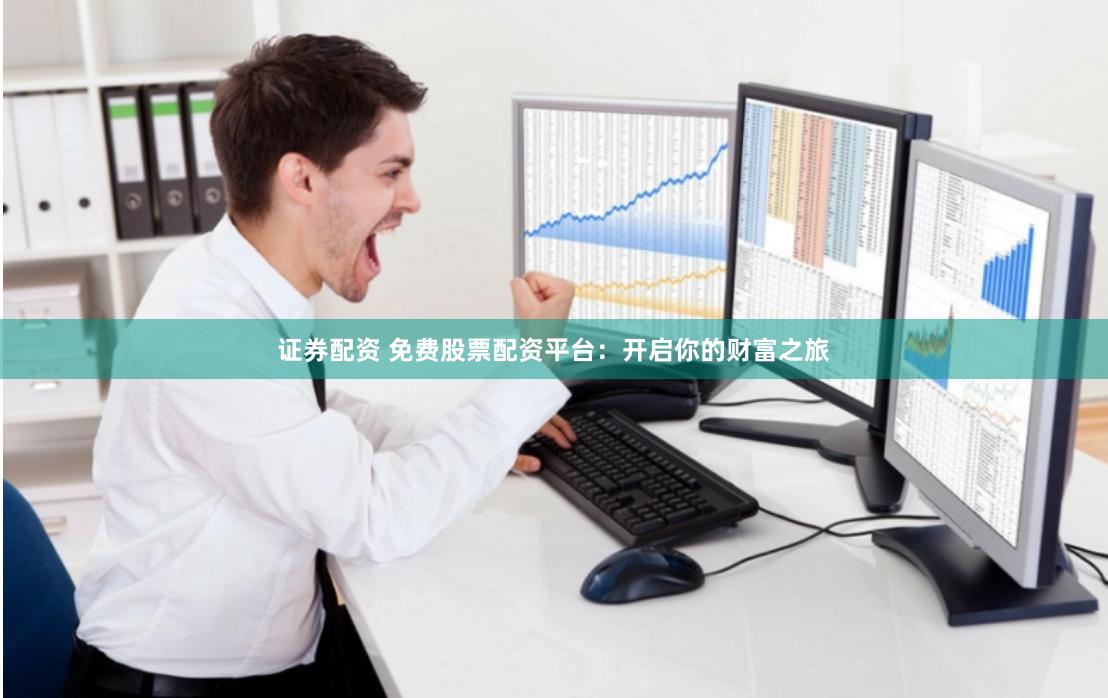 证券配资 免费股票配资平台：开启你的财富之旅