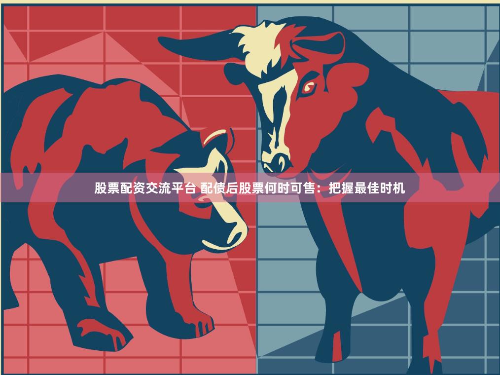 股票配资交流平台 配债后股票何时可售：把握最佳时机