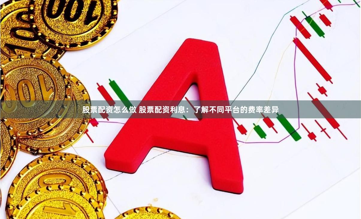 股票配资怎么做 股票配资利息：了解不同平台的费率差异