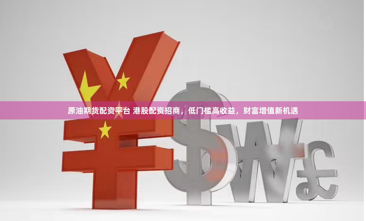 原油期货配资平台 港股配资招商，低门槛高收益，财富增值新机遇