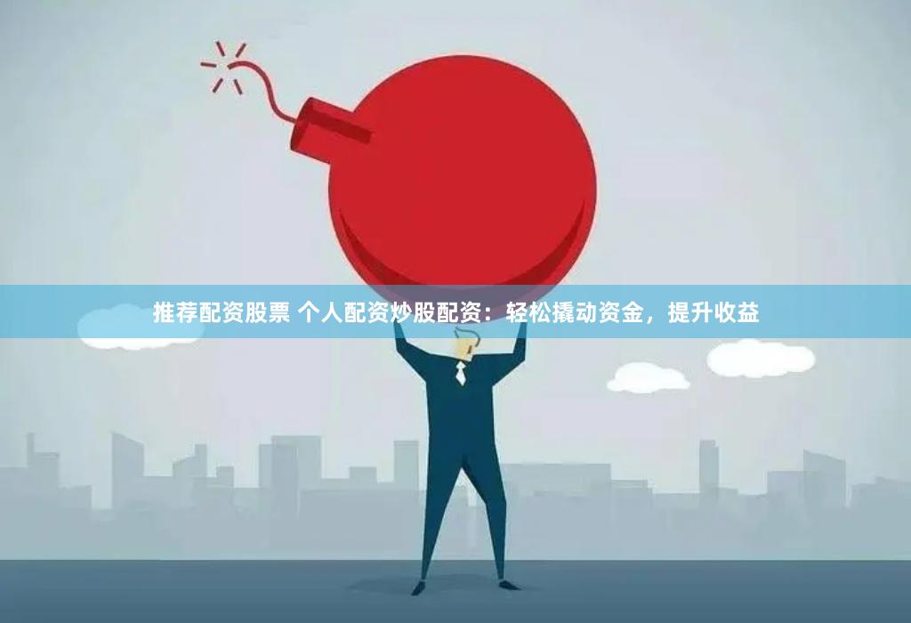 推荐配资股票 个人配资炒股配资：轻松撬动资金，提升收益