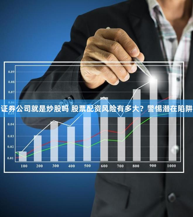 证券公司就是炒股吗 股票配资风险有多大？警惕潜在陷阱