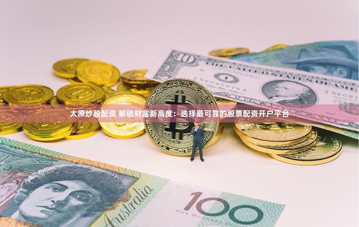 太原炒股配资 解锁财富新高度：选择最可靠的股票配资开户平台