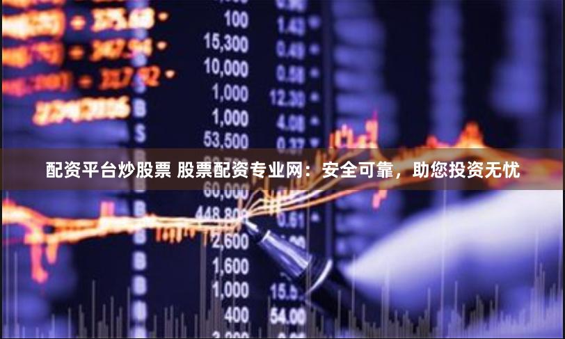 配资平台炒股票 股票配资专业网：安全可靠，助您投资无忧