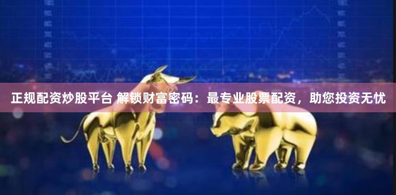 正规配资炒股平台 解锁财富密码：最专业股票配资，助您投资无忧