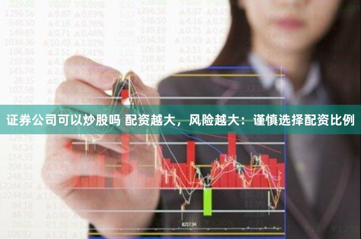 证券公司可以炒股吗 配资越大，风险越大：谨慎选择配资比例