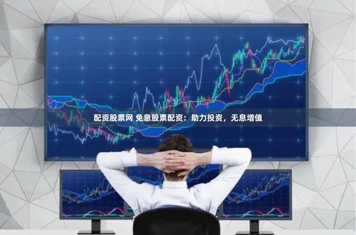 配资股票网 免息股票配资：助力投资，无息增值